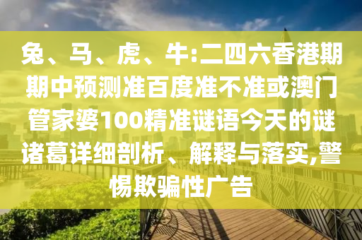 兔、马、虎、牛:二四六香港期期中预测准百度准不准或澳门管家婆100精准谜语今天的谜诸葛详细剖析、解释与落实,警惕欺骗性广告