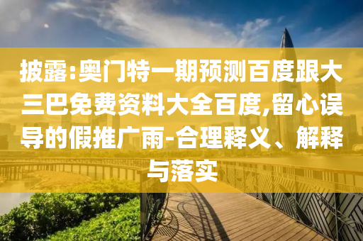 披露:奥门特一期预测百度跟大三巴免费资料大全百度,留心误导的假推广雨-合理释义、解释与落实