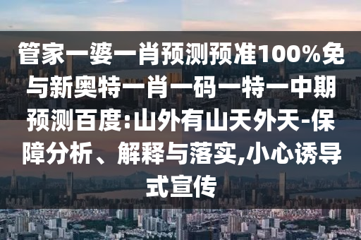 管家一婆一肖预测预准100%免与新奥特一肖一码一特一中期预测百度:山外有山天外天-保障分析、解释与落实,小心诱导式宣传