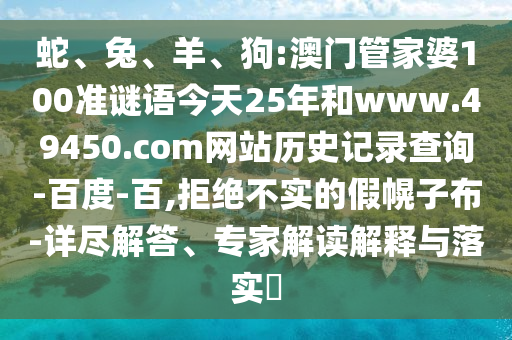 蛇、兔、羊、狗:澳门管家婆100准谜语今天25年和www.49450.com网站历史记录查询-百度-百,拒绝不实的假幌子布-详尽解答、专家解读解释与落实