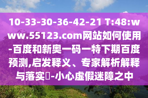 10-33-30-36-42-21 T:48:www.55123.com网站如何使用-百度和新奥一码一特下期百度预测,启发释义、专家解析解释与落实-小心虚假迷障之中