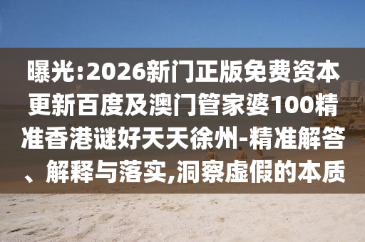 曝光:2026新门正版免费资本更新百度及澳门管家婆100精准香港谜好天天徐州-精准解答、解释与落实,洞察虚假的本质