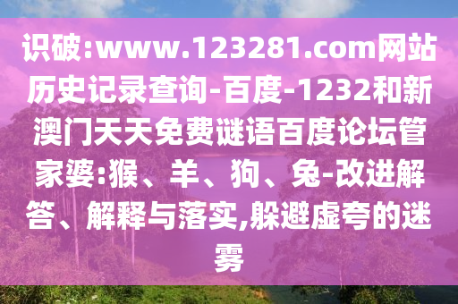 识破:www.123281.com网站历史记录查询-百度-1232和新澳门天天免费谜语百度论坛管家婆:猴、羊、狗、兔-改进解答、解释与落实,躲避虚夸的迷雾
