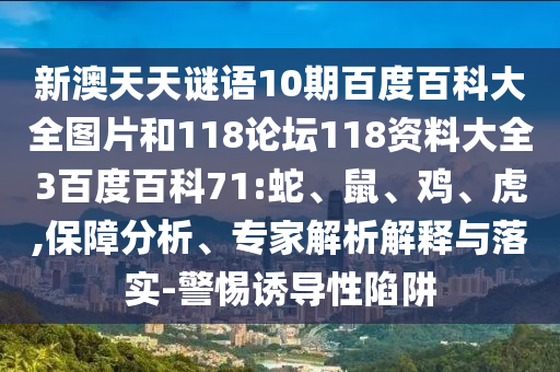 新澳天天谜语10期百度百科大全图片和118论坛118资料大全3百度百科71:蛇、鼠、鸡、虎,保障分析、专家解析解释与落实-警惕诱导性陷阱