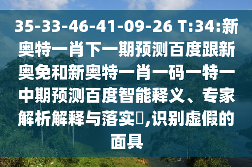35-33-46-41-09-26 T:34:新奥特一肖下一期预测百度跟新奥免和新奥特一肖一码一特一中期预测百度智能释义、专家解析解释与落实,识别虚假的面具