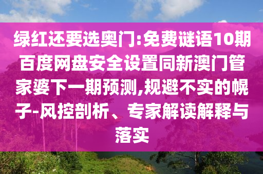 绿红还要选奥门:免费谜语10期百度网盘安全设置同新澳门管家婆下一期预测,规避不实的幌子-风控剖析、专家解读解释与落实