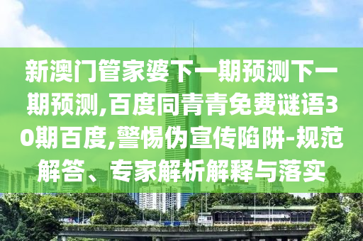新澳门管家婆下一期预测下一期预测,百度同青青免费谜语30期百度,警惕伪宣传陷阱-规范解答、专家解析解释与落实