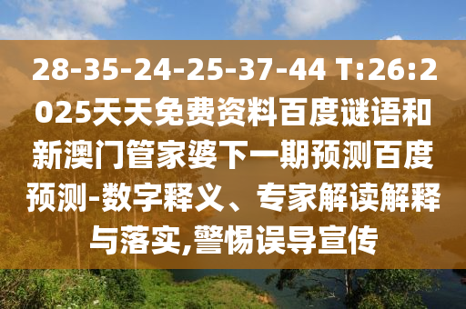 28-35-24-25-37-44 T:26:2025天天免费资料百度谜语和新澳门管家婆下一期预测百度预测-数字释义、专家解读解释与落实,警惕误导宣传