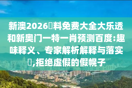 新澳2026資料免费大全大乐透和新奥门一特一肖预测百度:趣味释义、专家解析解释与落实,拒绝虚假的假幌子