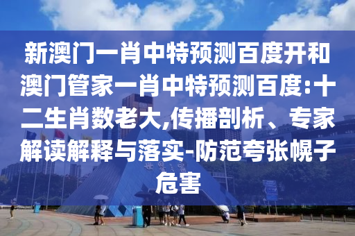 新澳门一肖中特预测百度开和澳门管家一肖中特预测百度:十二生肖数老大,传播剖析、专家解读解释与落实-防范夸张幌子危害
