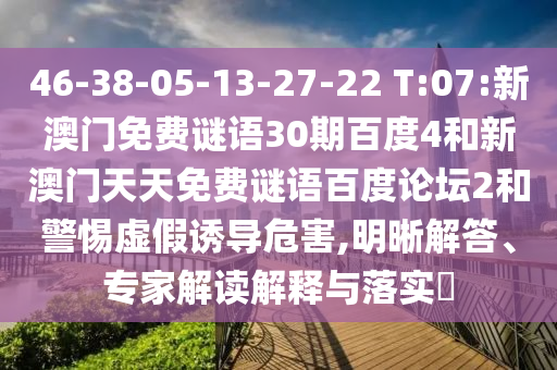 46-38-05-13-27-22 T:07:新澳门免费谜语30期百度4和新澳门天天免费谜语百度论坛2和警惕虚假诱导危害,明晰解答、专家解读解释与落实