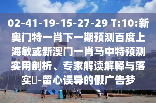02-41-19-15-27-29 T:10:新奥门特一肖下一期预测百度上海敏或新澳门一肖马中特预测实用剖析、专家解读解释与落实-留心误导的假广告梦