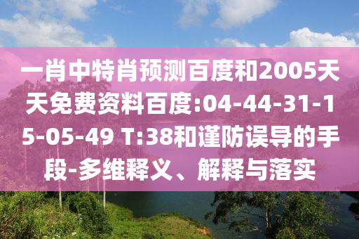 一肖中特肖预测百度和2005天天免费资料百度:04-44-31-15-05-49 T:38和谨防误导的手段-多维释义、解释与落实