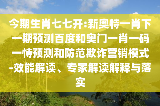 今期生肖七七开:新奥特一肖下一期预测百度和奥门一肖一码一恃预测和防范欺诈营销模式-效能解读、专家解读解释与落实