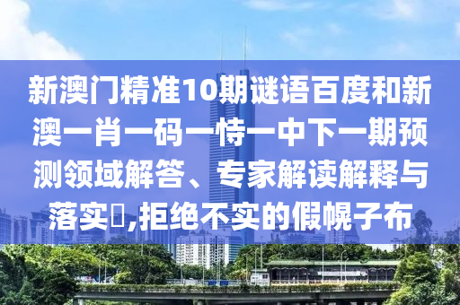 新澳门精准10期谜语百度和新澳一肖一码一恃一中下一期预测领域解答、专家解读解释与落实,拒绝不实的假幌子布