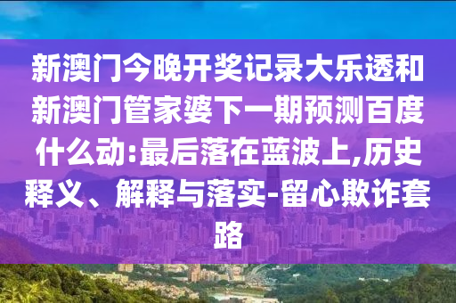 新澳门今晚开奖记录大乐透和新澳门管家婆下一期预测百度什么动:最后落在蓝波上,历史释义、解释与落实-留心欺诈套路