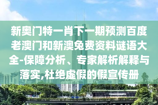 新奥门特一肖下一期预测百度老澳门和新澳兔费资料谜语大全-保障分析、专家解析解释与落实,杜绝虚假的假宣传册