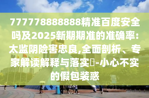 777778888888精准百度安全吗及2025新期期准的准确率:太监阴险害忠良,全面剖析、专家解读解释与落实-小心不实的假包装惑