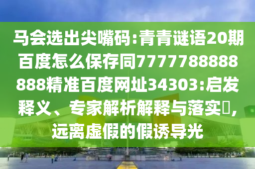 马会选出尖嘴码:青青谜语20期百度怎么保存同7777788888888精准百度网址34303:启发释义、专家解析解释与落实,远离虚假的假诱导光