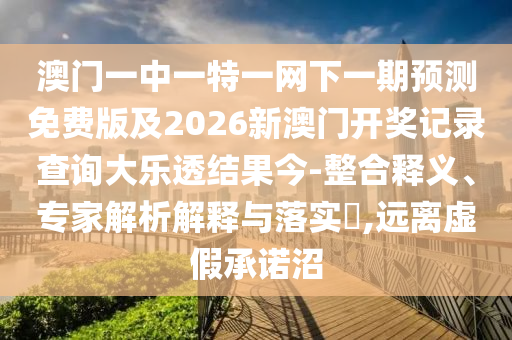 澳门一中一特一网下一期预测免费版及2026新澳门开奖记录查询大乐透结果今-整合释义、专家解析解释与落实,远离虚假承诺沼