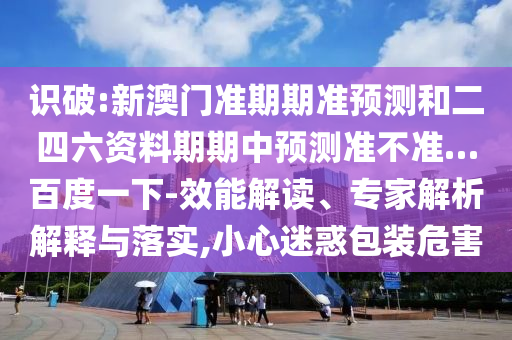 识破:新澳门准期期准预测和二四六资料期期中预测准不准…百度一下-效能解读、专家解析解释与落实,小心迷惑包装危害