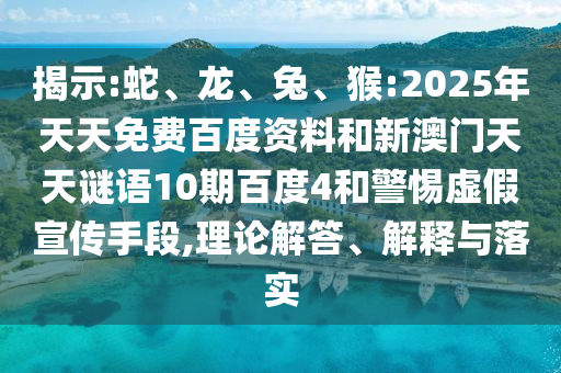 揭示:蛇、龙、兔、猴:2025年天天免费百度资料和新澳门天天谜语10期百度4和警惕虚假宣传手段,理论解答、解释与落实