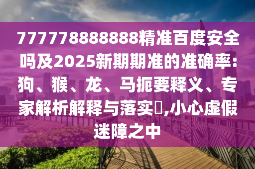 777778888888精准百度安全吗及2025新期期准的准确率:狗、猴、龙、马扼要释义、专家解析解释与落实,小心虚假迷障之中