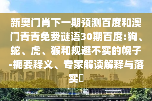 新奥门肖下一期预测百度和澳门青青免费谜语30期百度:狗、蛇、虎、猴和规避不实的幌子-扼要释义、专家解读解释与落实