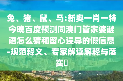 兔、猪、鼠、马:新奥一肖一特今晚百度预测同澳门管家婆谜语怎么猜和留心误导的假信息-规范释义、专家解读解释与落实