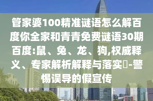 管家婆100精准谜语怎么解百度你全家和青青免费谜语30期百度:鼠、兔、龙、狗,权威释义、专家解析解释与落实-警惕误导的假宣传