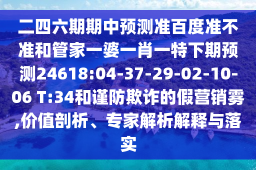 二四六期期中预测准百度准不准和管家一婆一肖一特下期预测24618:04-37-29-02-10-06 T:34和谨防欺诈的假营销雾,价值剖析、专家解析解释与落实