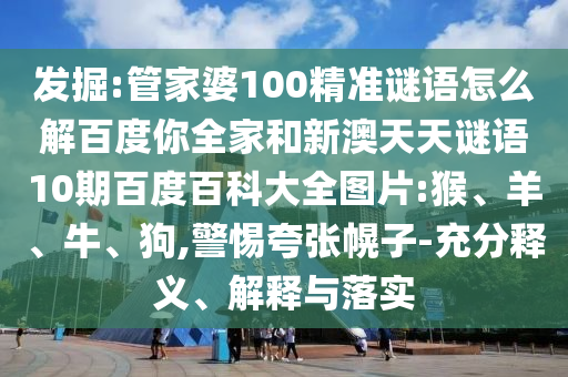 发掘:管家婆100精准谜语怎么解百度你全家和新澳天天谜语10期百度百科大全图片:猴、羊、牛、狗,警惕夸张幌子-充分释义、解释与落实