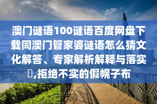 澳门谜语100谜语百度网盘下载同澳门管家婆谜语怎么猜文化解答、专家解析解释与落实,拒绝不实的假幌子布