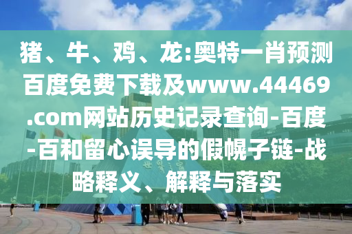 猪、牛、鸡、龙:奥特一肖预测百度免费下载及www.44469.com网站历史记录查询-百度-百和留心误导的假幌子链-战略释义、解释与落实