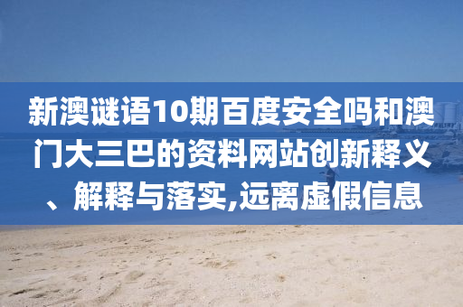 新澳谜语10期百度安全吗和澳门大三巴的资料网站创新释义、解释与落实,远离虚假信息