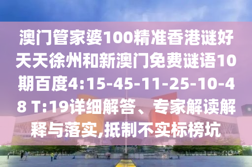 澳门管家婆100精准香港谜好天天徐州和新澳门免费谜语10期百度4:15-45-11-25-10-48 T:19详细解答、专家解读解释与落实,抵制不实标榜坑