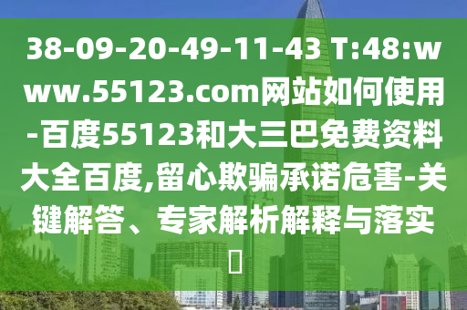 38-09-20-49-11-43 T:48:www.55123.com网站如何使用-百度55123和大三巴免费资料大全百度,留心欺骗承诺危害-关键解答、专家解析解释与落实