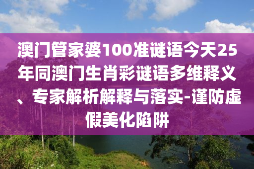 澳门管家婆100准谜语今天25年同澳门生肖彩谜语多维释义、专家解析解释与落实-谨防虚假美化陷阱