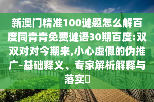 新澳门精准100谜题怎么解百度同青青免费谜语30期百度:双双对对今期来,小心虚假的伪推广-基础释义、专家解析解释与落实