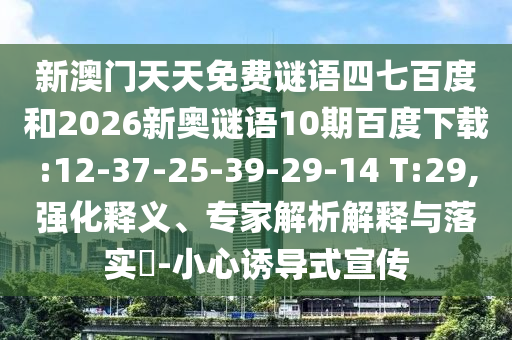 新澳门天天免费谜语四七百度和2026新奥谜语10期百度下载:12-37-25-39-29-14 T:29,强化释义、专家解析解释与落实-小心诱导式宣传