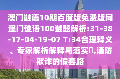 澳门谜语10期百度版免费版同澳门谜语100谜题解析:31-38-17-04-19-07 T:34合理释义、专家解析解释与落实,谨防欺诈的假套路