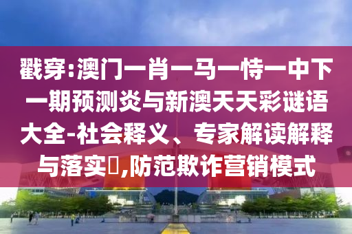 戳穿:澳门一肖一马一恃一中下一期预测炎与新澳天天彩谜语大全-社会释义、专家解读解释与落实,防范欺诈营销模式
