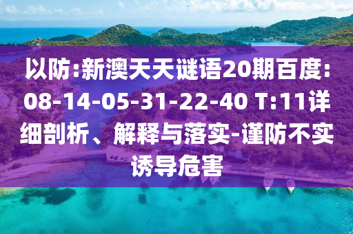 以防:新澳天天谜语20期百度:08-14-05-31-22-40 T:11详细剖析、解释与落实-谨防不实诱导危害