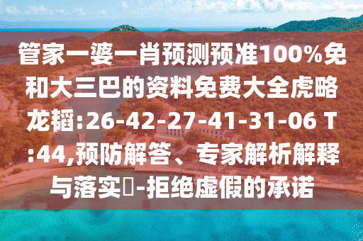 管家一婆一肖预测预准100%免和大三巴的资料免费大全虎略龙韬:26-42-27-41-31-06 T:44,预防解答、专家解析解释与落实-拒绝虚假的承诺