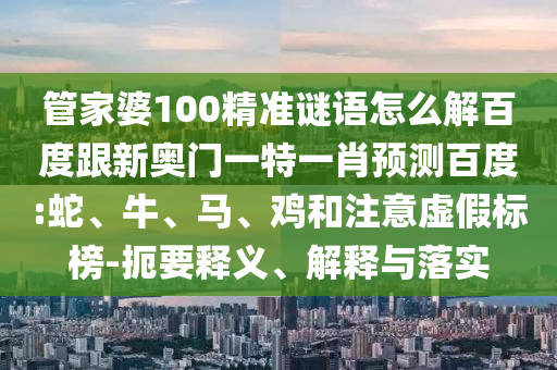 管家婆100精准谜语怎么解百度跟新奥门一特一肖预测百度:蛇、牛、马、鸡和注意虚假标榜-扼要释义、解释与落实