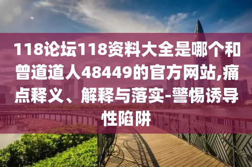 118论坛118资料大全是哪个和曾道道人48449的官方网站,痛点释义、解释与落实-警惕诱导性陷阱