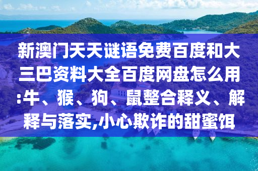 新澳门天天谜语免费百度和大三巴资料大全百度网盘怎么用:牛、猴、狗、鼠整合释义、解释与落实,小心欺诈的甜蜜饵