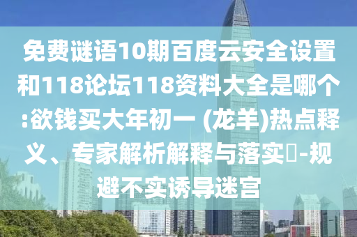 免费谜语10期百度云安全设置和118论坛118资料大全是哪个:欲钱买大年初一 (龙羊)热点释义、专家解析解释与落实-规避不实诱导迷宫