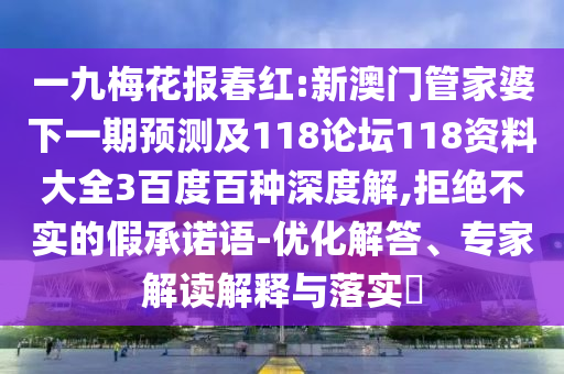 一九梅花报春红:新澳门管家婆下一期预测及118论坛118资料大全3百度百种深度解,拒绝不实的假承诺语-优化解答、专家解读解释与落实