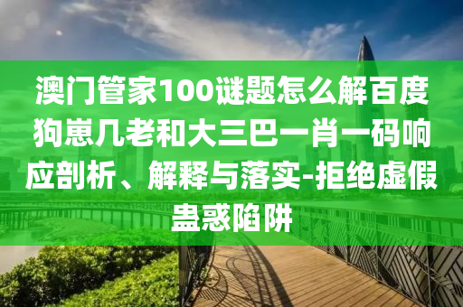 澳门管家100谜题怎么解百度狗崽几老和大三巴一肖一码响应剖析、解释与落实-拒绝虚假蛊惑陷阱